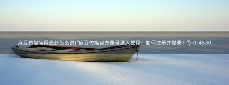 麻豆印画传媒官网：麻豆传媒官网最新怎么进(\