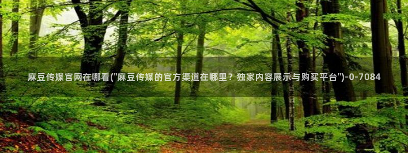 国货之光麻豆传媒官网：麻豆传媒官网在哪看(\