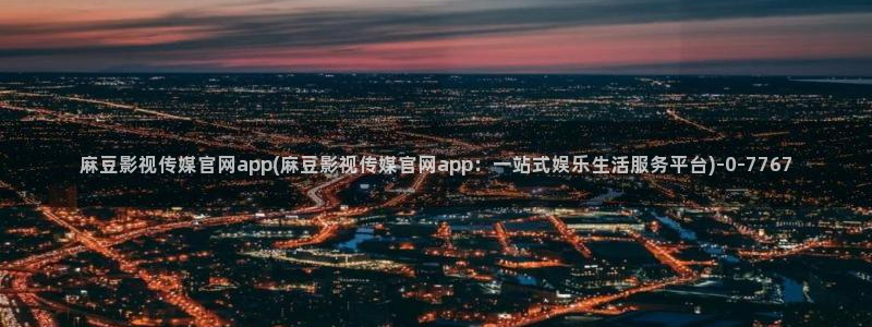 麻豆影像传媒官网在线：麻豆影视传媒官网app(麻豆影视传媒官网app：一站式娱乐生活服务平台)