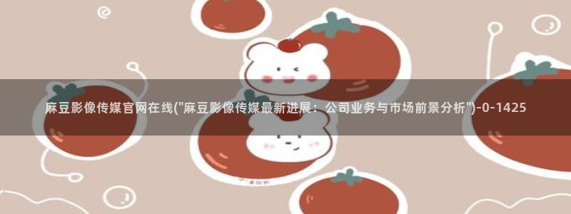 麻豆传媒官网app麻豆视频：麻豆影像传媒官网在线(\