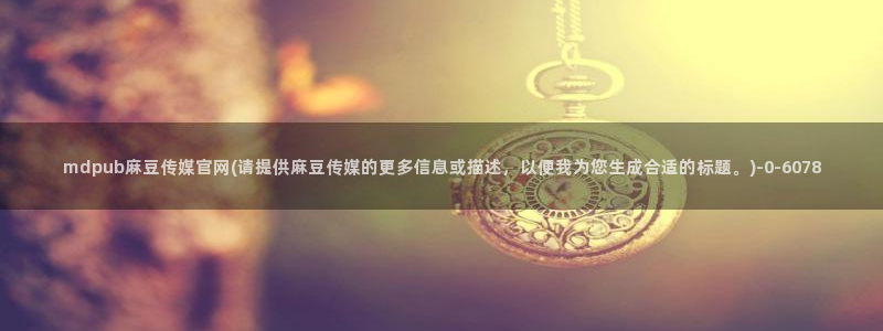麻豆在传媒官网：mdpub麻豆传媒官网(请提供麻豆传媒的更多信息或描述，以便我为您生成合适的标题。)
