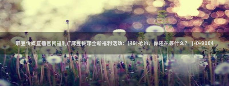麻豆直播传媒官网：麻豆传媒直播官网福利(\