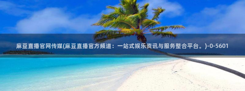 麻豆传媒 官网 成人：麻豆直播官网传媒(麻豆直播官方频道：一站式娱乐资讯与服务整合平台。)