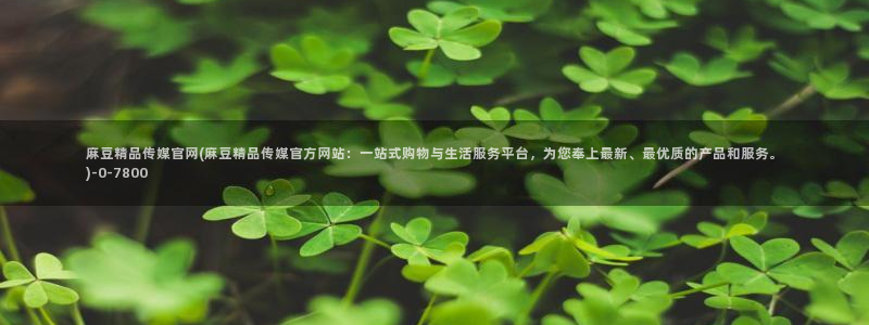 麻豆传媒官网影视：麻豆精品传媒官网(麻豆精品传媒官方网站：一站式购物与生活服务平台，为您奉上最新、最优质的产品和服务。)