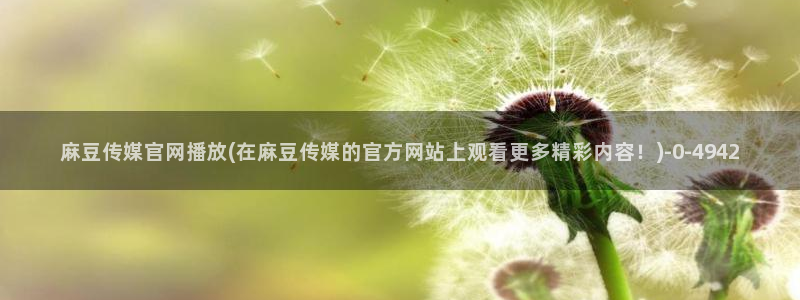 麻豆啊传媒官网观看：麻豆传媒官网播放(在麻豆传媒的官方网站上观看更多精彩内容！)