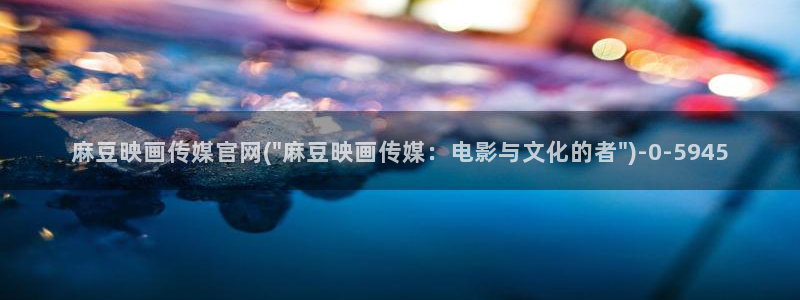 麻豆印象传媒app官网：麻豆映画传媒官网(\