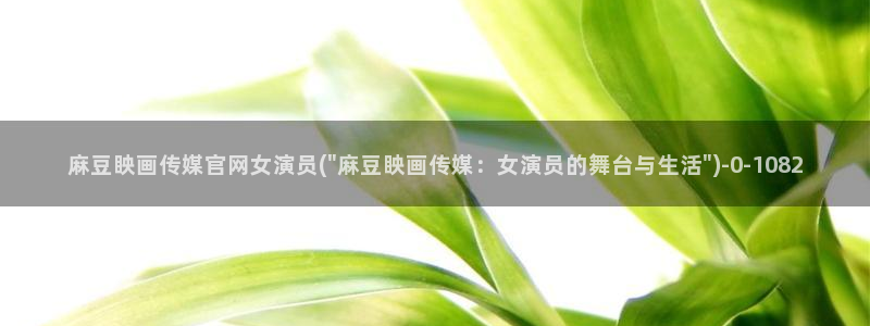 麻豆传媒官网mod：麻豆眏画传媒官网女演员(\