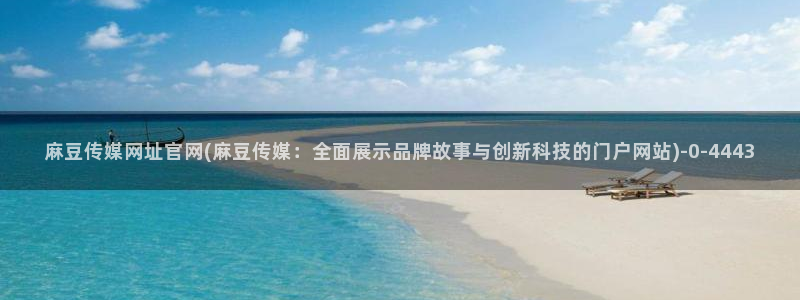 麻豆传媒播官网：麻豆传媒网址官网(麻豆传媒：全面展示品牌故事与创新科技的门户网站)